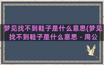 梦见找不到鞋子是什么意思(梦见找不到鞋子是什么意思 - 周公解梦官网)